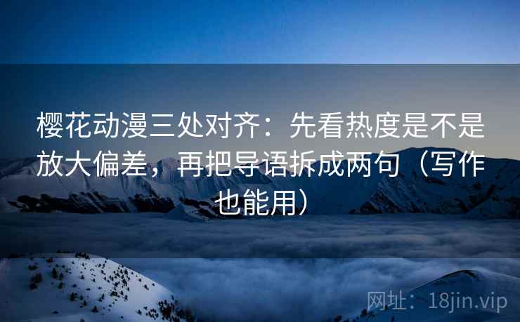 樱花动漫三处对齐：先看热度是不是放大偏差，再把导语拆成两句（写作也能用）