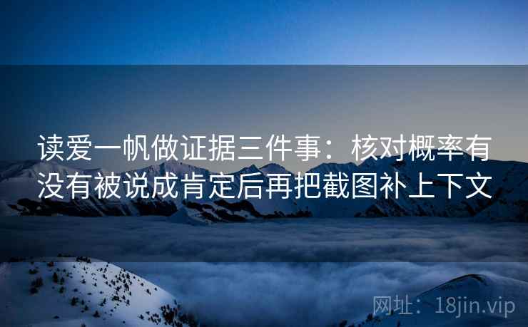 读爱一帆做证据三件事：核对概率有没有被说成肯定后再把截图补上下文