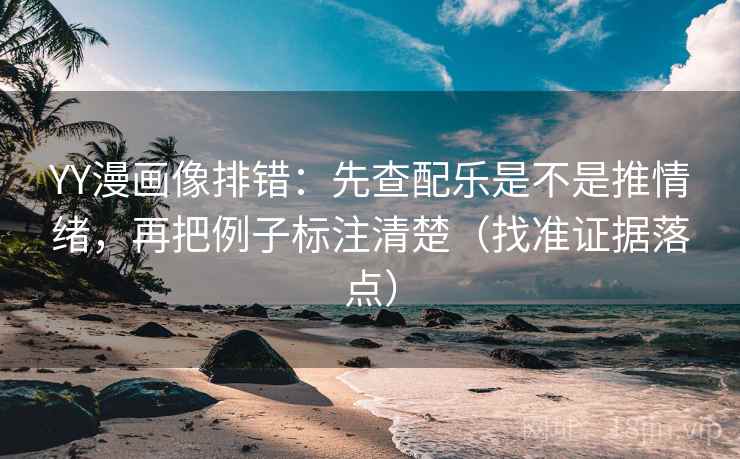 YY漫画像排错：先查配乐是不是推情绪，再把例子标注清楚（找准证据落点）