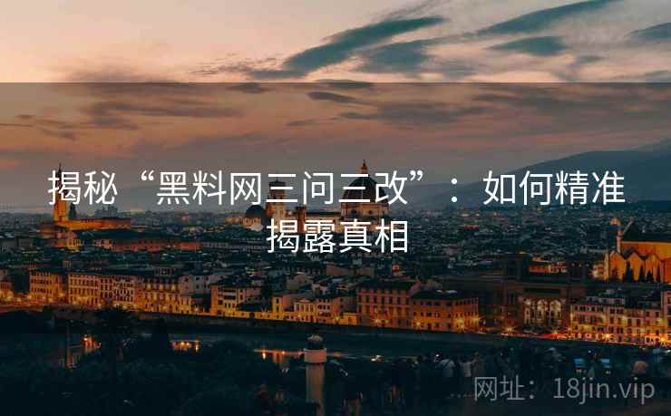 揭秘“黑料网三问三改”：如何精准揭露真相