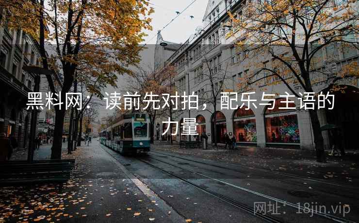 黑料网：读前先对拍，配乐与主语的力量