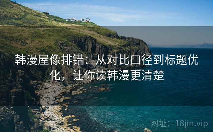 韩漫屋像排错：从对比口径到标题优化，让你读韩漫更清楚