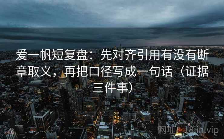 爱一帆短复盘：先对齐引用有没有断章取义，再把口径写成一句话（证据三件事）