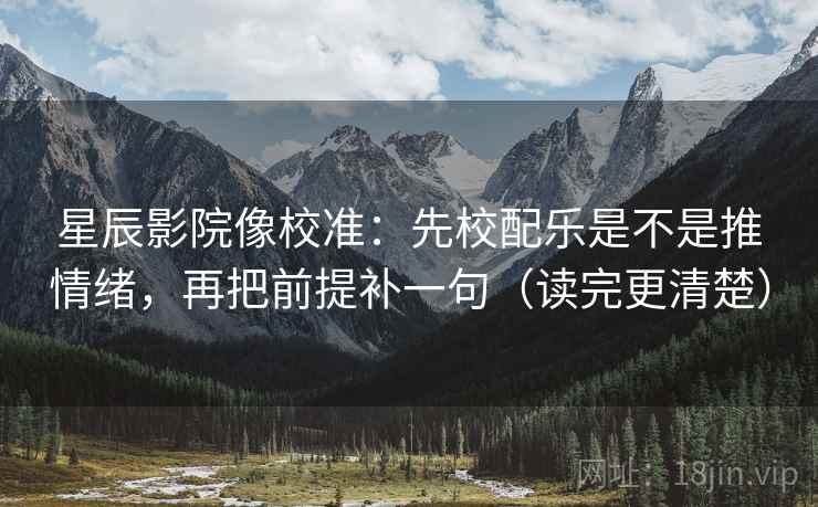 星辰影院像校准：先校配乐是不是推情绪，再把前提补一句（读完更清楚）