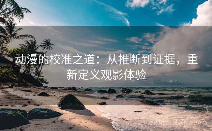 动漫的校准之道：从推断到证据，重新定义观影体验
