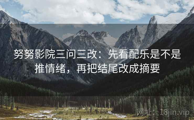 努努影院三问三改：先看配乐是不是推情绪，再把结尾改成摘要