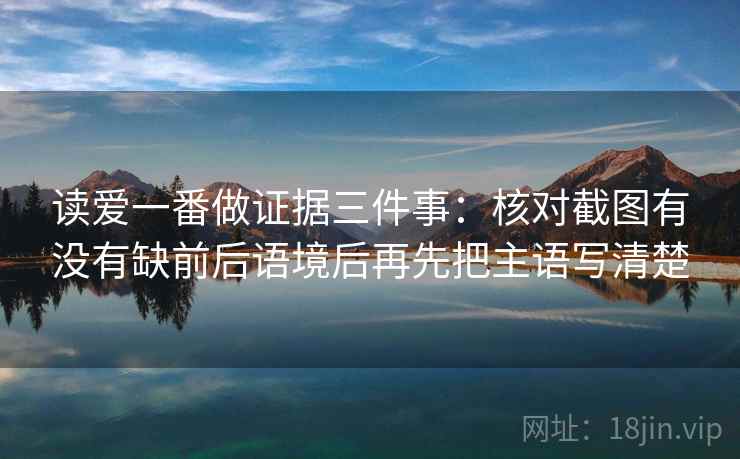 读爱一番做证据三件事：核对截图有没有缺前后语境后再先把主语写清楚