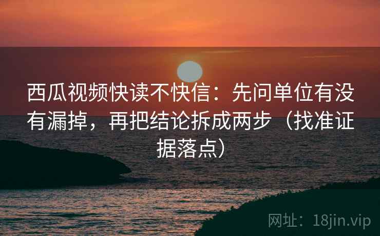西瓜视频快读不快信：先问单位有没有漏掉，再把结论拆成两步（找准证据落点）