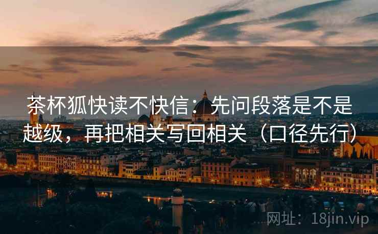 茶杯狐快读不快信：先问段落是不是越级，再把相关写回相关（口径先行）
