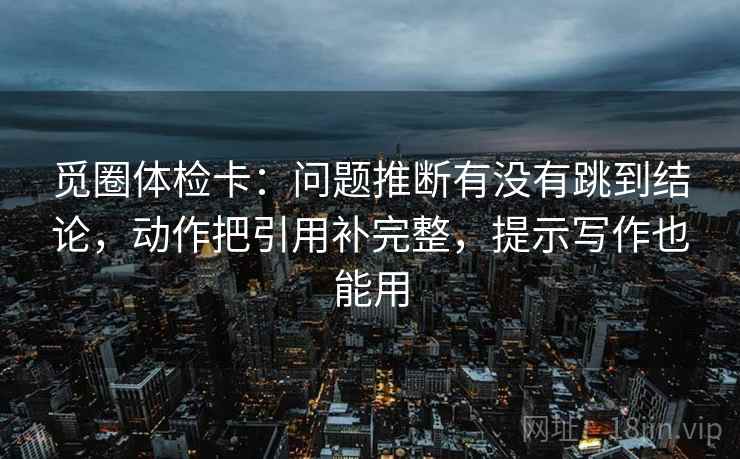 觅圈体检卡：问题推断有没有跳到结论，动作把引用补完整，提示写作也能用