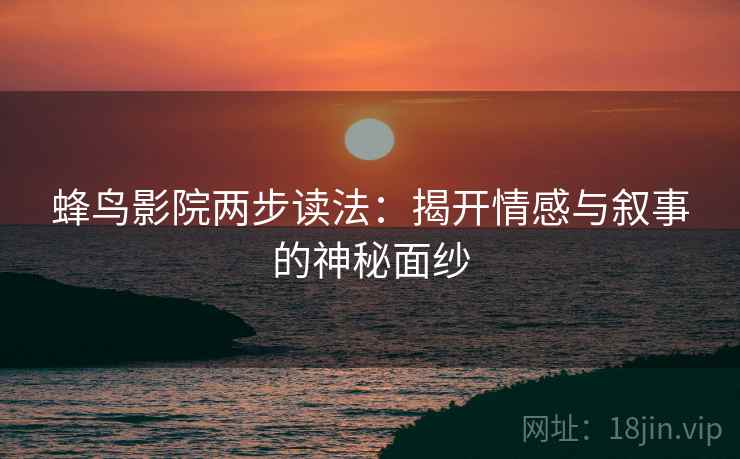 蜂鸟影院两步读法：揭开情感与叙事的神秘面纱