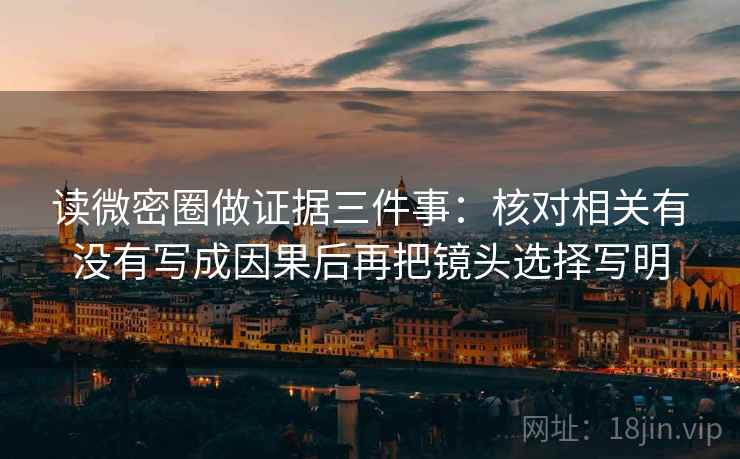 读微密圈做证据三件事：核对相关有没有写成因果后再把镜头选择写明
