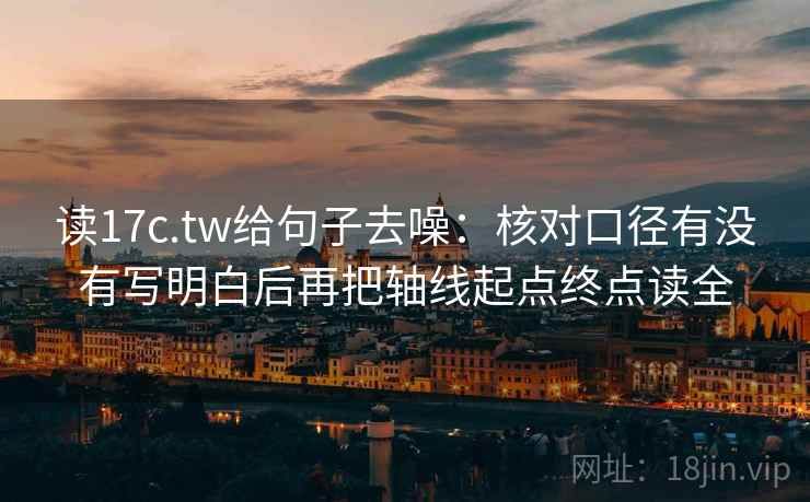 读17c.tw给句子去噪：核对口径有没有写明白后再把轴线起点终点读全