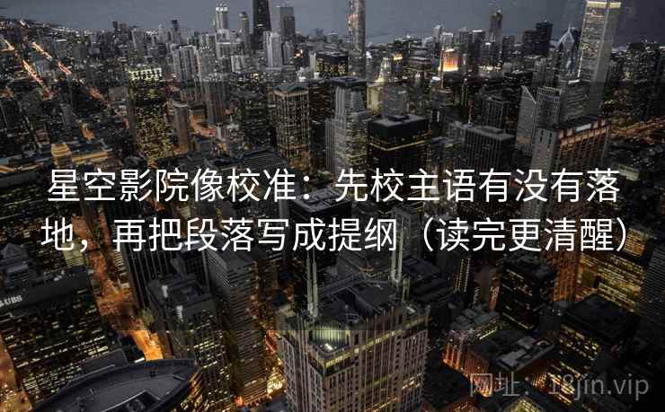 星空影院像校准：先校主语有没有落地，再把段落写成提纲（读完更清醒）