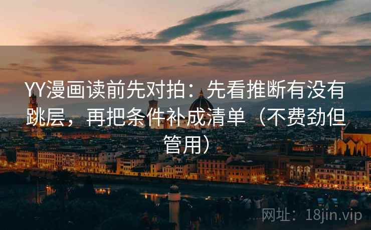 YY漫画读前先对拍：先看推断有没有跳层，再把条件补成清单（不费劲但管用）