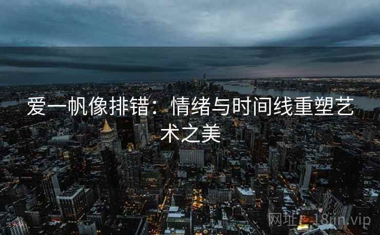 爱一帆像排错：情绪与时间线重塑艺术之美