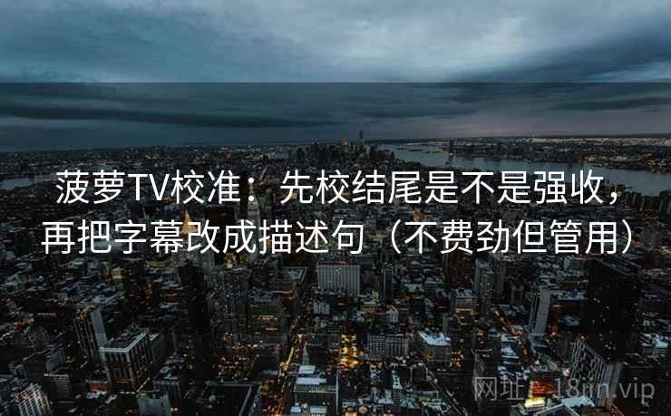 菠萝TV校准：先校结尾是不是强收，再把字幕改成描述句（不费劲但管用）