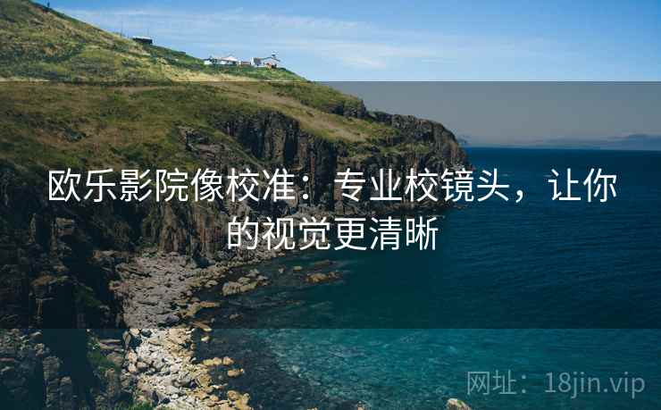 欧乐影院像校准：专业校镜头，让你的视觉更清晰