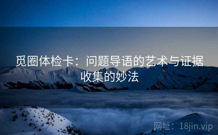 觅圈体检卡：问题导语的艺术与证据收集的妙法