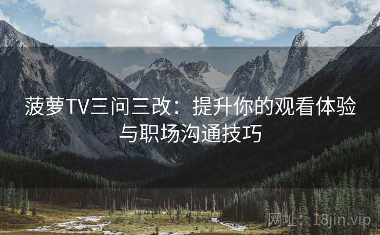 菠萝TV三问三改：提升你的观看体验与职场沟通技巧