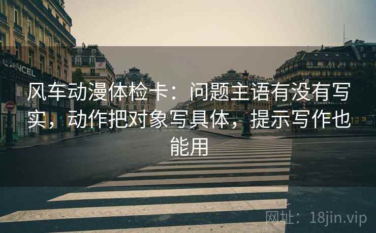 风车动漫体检卡：问题主语有没有写实，动作把对象写具体，提示写作也能用