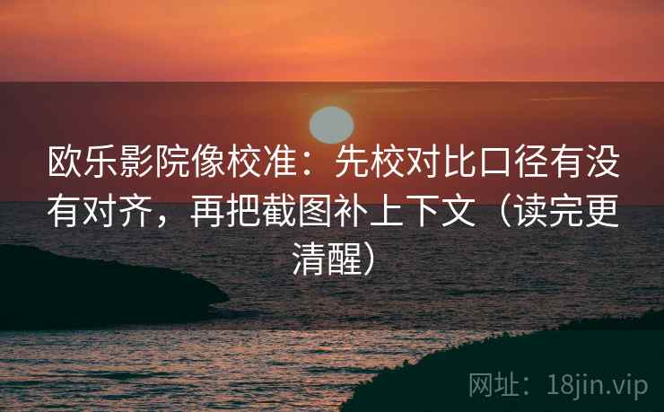 欧乐影院像校准：先校对比口径有没有对齐，再把截图补上下文（读完更清醒）
