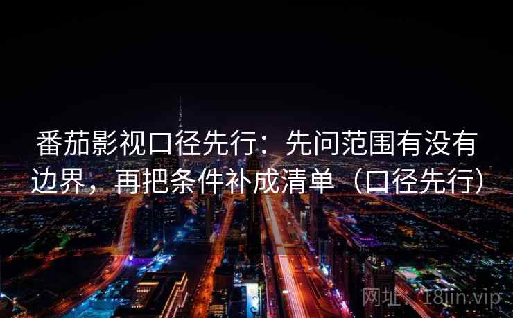 番茄影视口径先行：先问范围有没有边界，再把条件补成清单（口径先行）