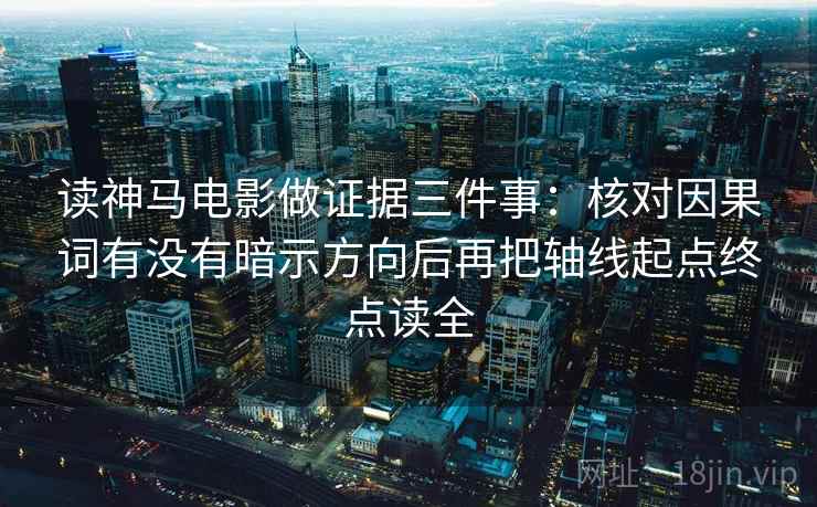 读神马电影做证据三件事：核对因果词有没有暗示方向后再把轴线起点终点读全