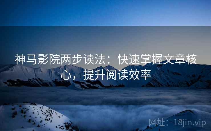 神马影院两步读法：快速掌握文章核心，提升阅读效率