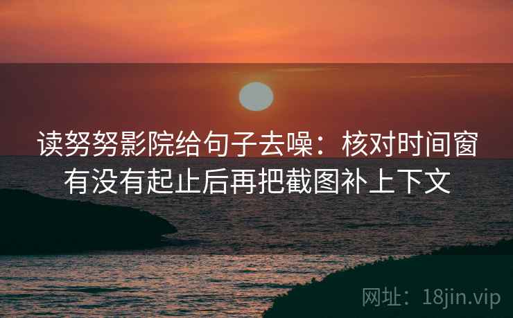 读努努影院给句子去噪：核对时间窗有没有起止后再把截图补上下文