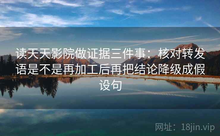 读天天影院做证据三件事：核对转发语是不是再加工后再把结论降级成假设句