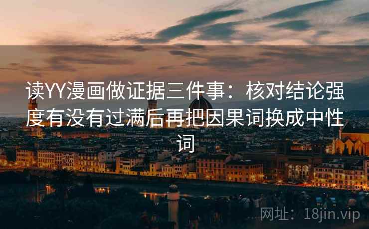 读YY漫画做证据三件事：核对结论强度有没有过满后再把因果词换成中性词