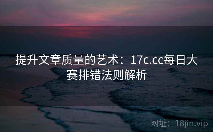 提升文章质量的艺术：17c.cc每日大赛排错法则解析