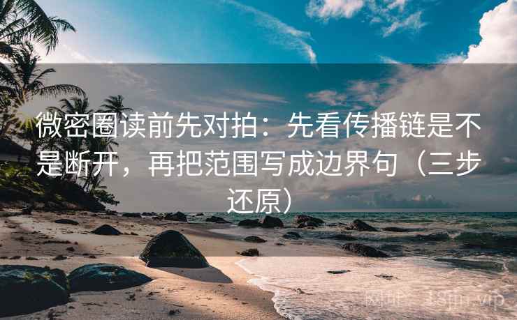 微密圈读前先对拍：先看传播链是不是断开，再把范围写成边界句（三步还原）