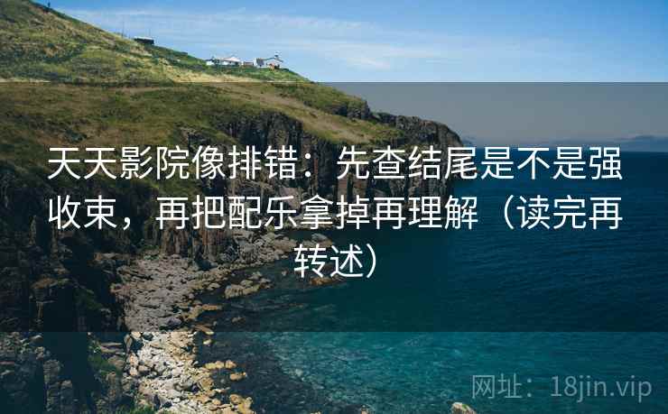 天天影院像排错：先查结尾是不是强收束，再把配乐拿掉再理解（读完再转述）