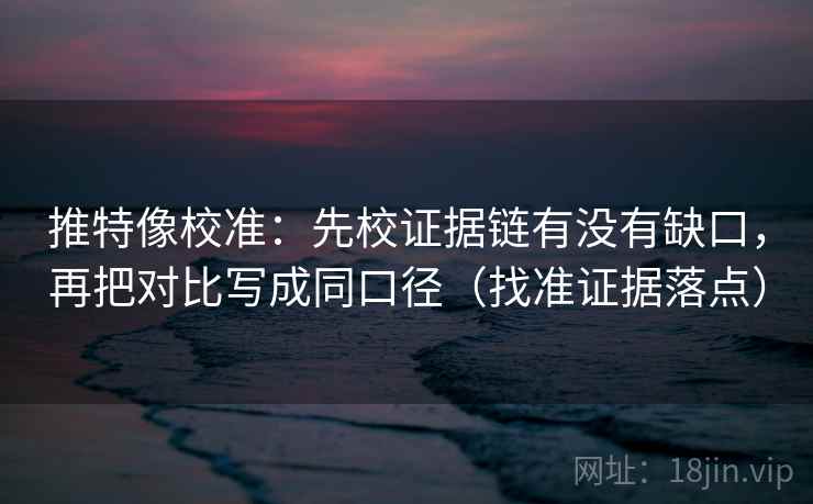 推特像校准：先校证据链有没有缺口，再把对比写成同口径（找准证据落点）
