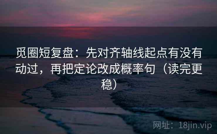 觅圈短复盘：先对齐轴线起点有没有动过，再把定论改成概率句（读完更稳）