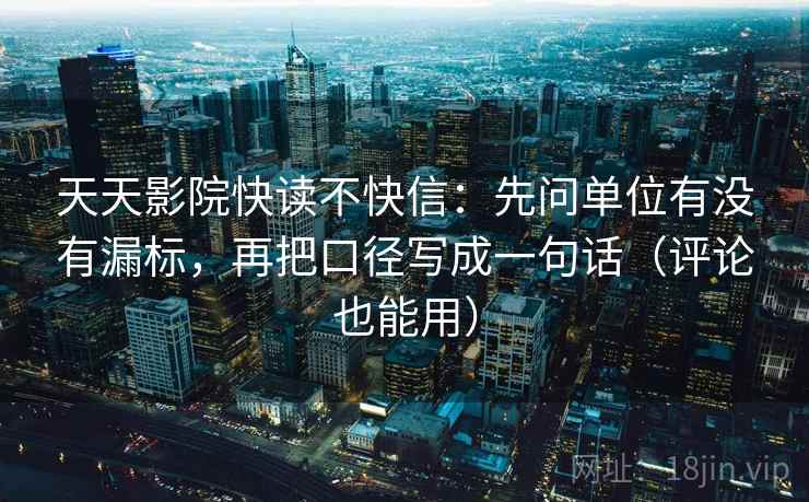 天天影院快读不快信：先问单位有没有漏标，再把口径写成一句话（评论也能用）