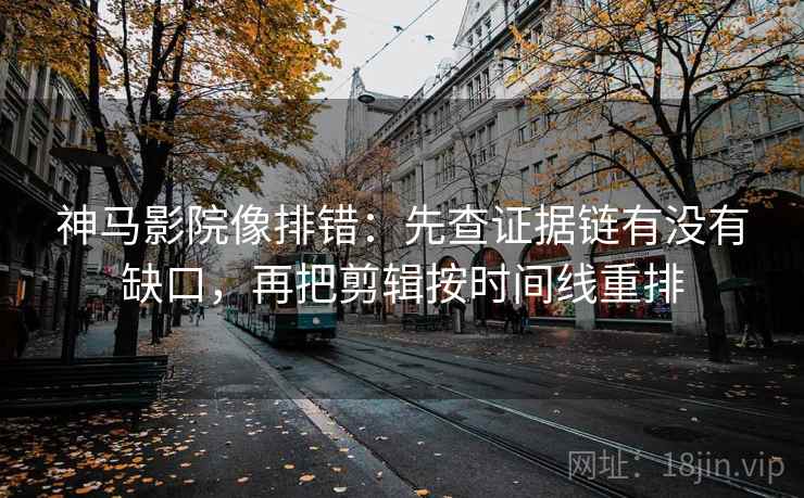 神马影院像排错：先查证据链有没有缺口，再把剪辑按时间线重排