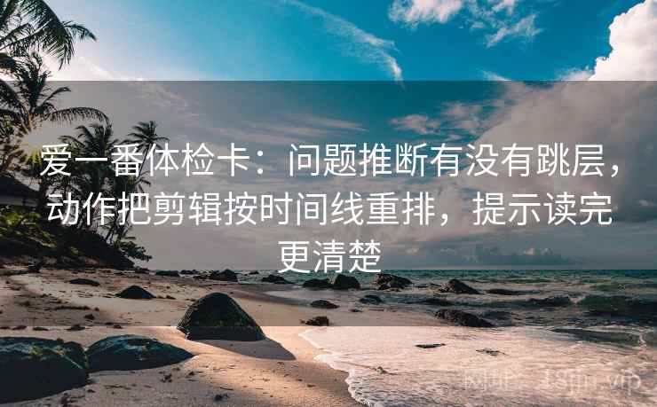 爱一番体检卡：问题推断有没有跳层，动作把剪辑按时间线重排，提示读完更清楚