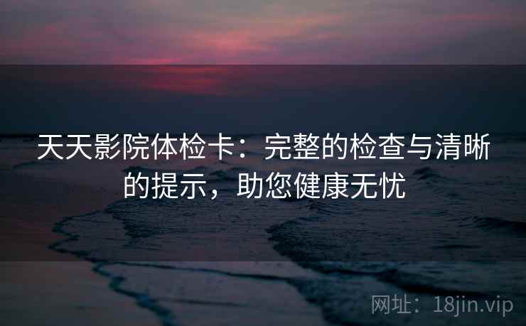 天天影院体检卡：完整的检查与清晰的提示，助您健康无忧