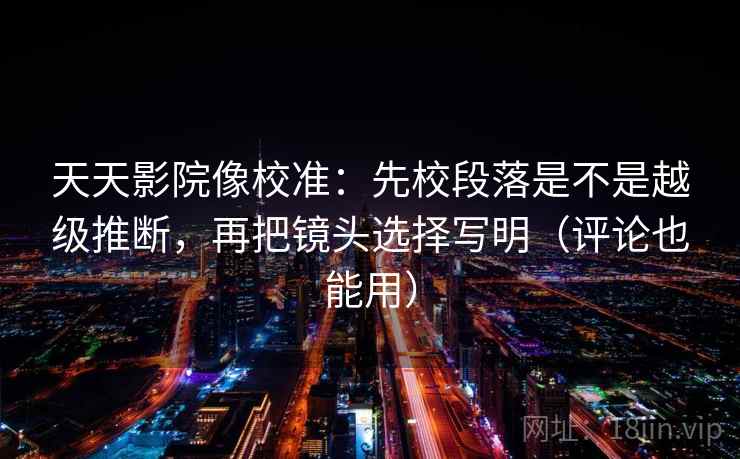 天天影院像校准：先校段落是不是越级推断，再把镜头选择写明（评论也能用）
