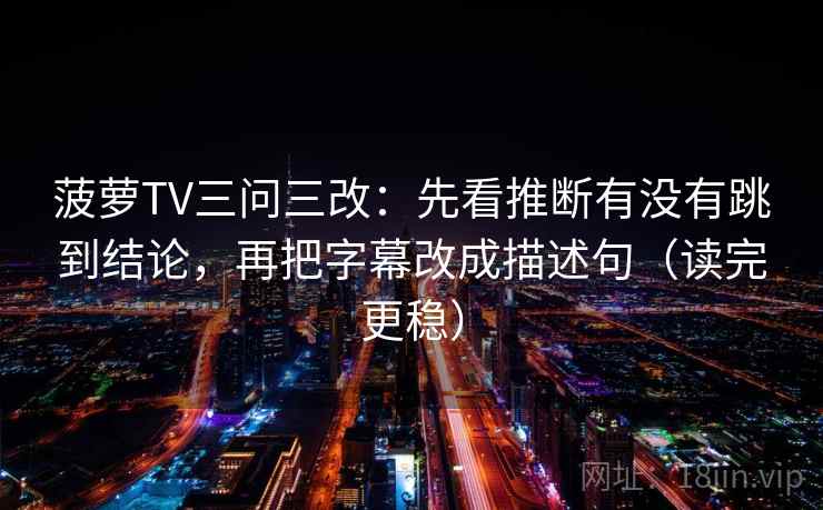 菠萝TV三问三改：先看推断有没有跳到结论，再把字幕改成描述句（读完更稳）
