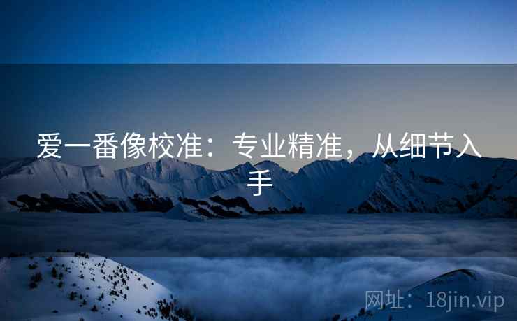 爱一番像校准：专业精准，从细节入手