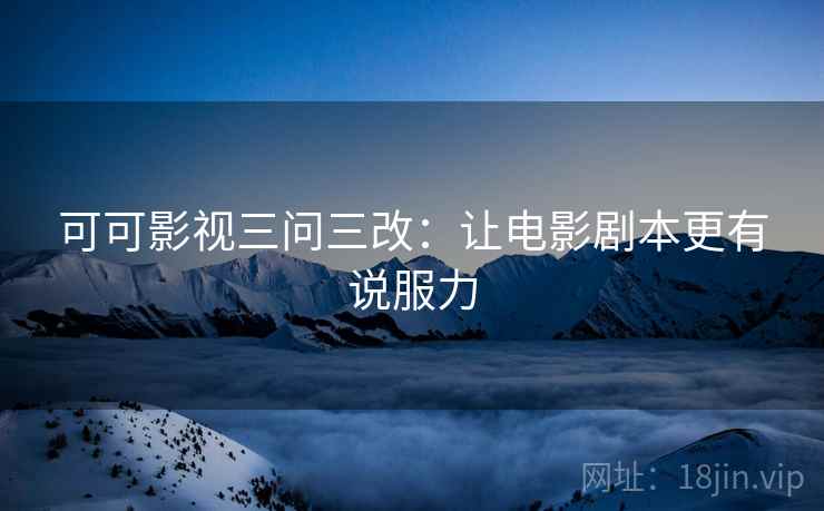 可可影视三问三改：让电影剧本更有说服力