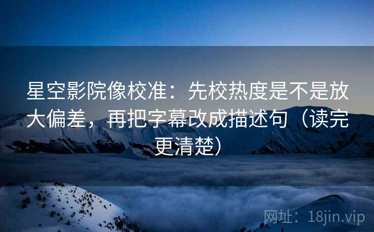 星空影院像校准：先校热度是不是放大偏差，再把字幕改成描述句（读完更清楚）