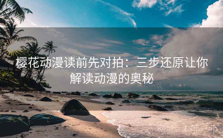 樱花动漫读前先对拍：三步还原让你解读动漫的奥秘