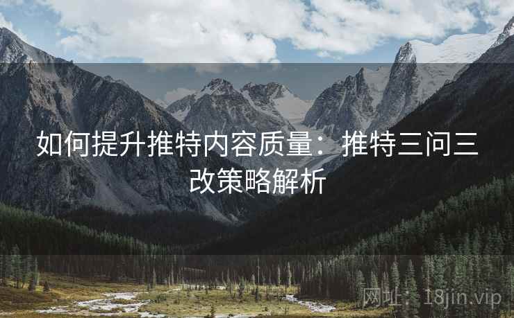如何提升推特内容质量：推特三问三改策略解析