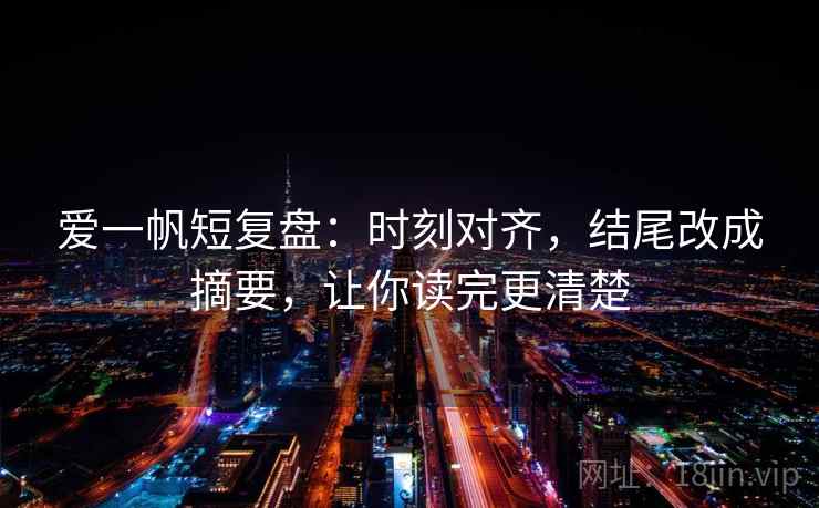 爱一帆短复盘：时刻对齐，结尾改成摘要，让你读完更清楚