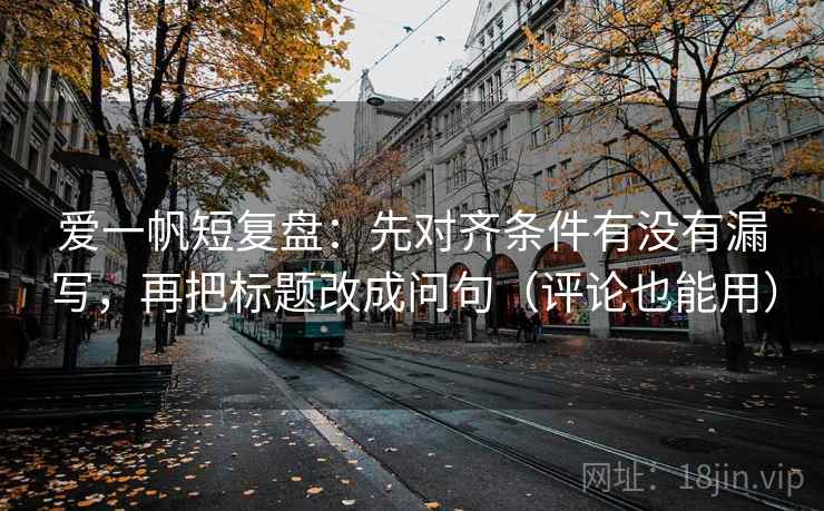 爱一帆短复盘：先对齐条件有没有漏写，再把标题改成问句（评论也能用）